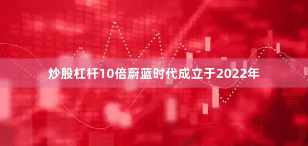 炒股杠杆10倍蔚蓝时代成立于2022年