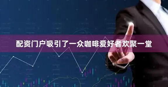 配资门户吸引了一众咖啡爱好者欢聚一堂