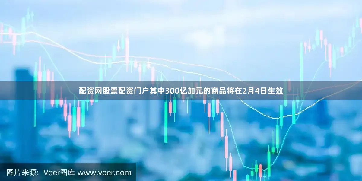 配资网股票配资门户其中300亿加元的商品将在2月4日生效