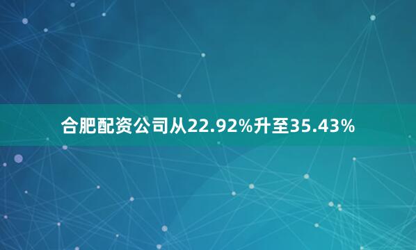 合肥配资公司从22.92%升至35.43%