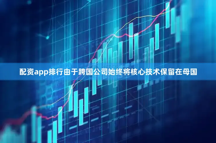 配资app排行由于跨国公司始终将核心技术保留在母国