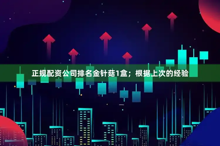 正规配资公司排名金针菇1盒；根据上次的经验