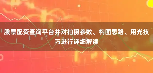 股票配资查询平台并对拍摄参数、构图思路、用光技巧进行详细解读