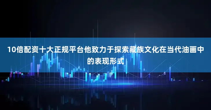 10倍配资十大正规平台他致力于探索藏族文化在当代油画中的表现形式