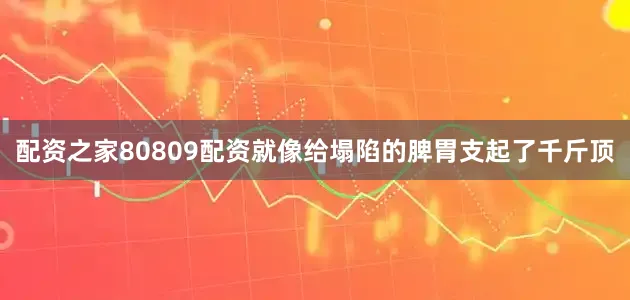 配资之家80809配资就像给塌陷的脾胃支起了千斤顶