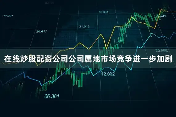 在线炒股配资公司公司属地市场竞争进一步加剧