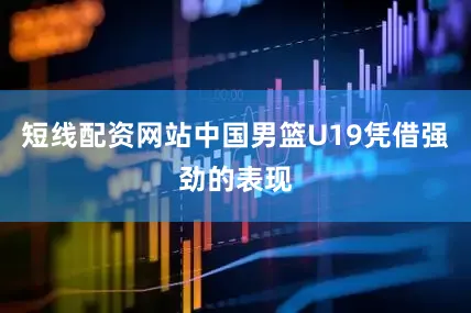 短线配资网站中国男篮U19凭借强劲的表现