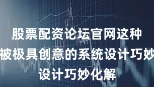 股票配资论坛官网这种矛盾被极具创意的系统设计巧妙化解