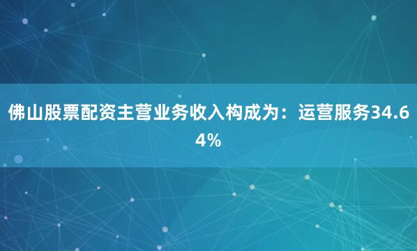 佛山股票配资主营业务收入构成为：运营服务34.64%