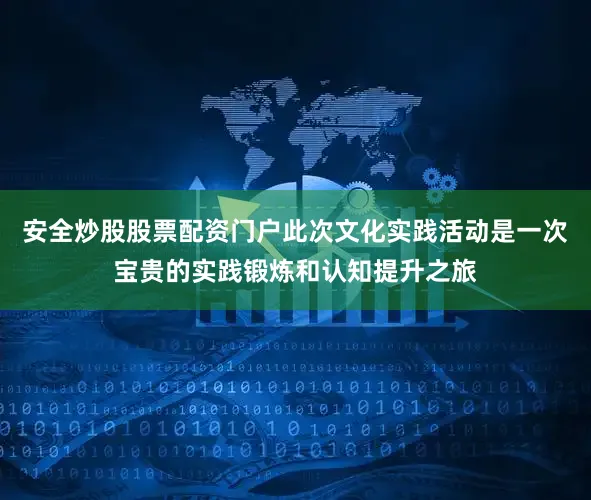 安全炒股股票配资门户此次文化实践活动是一次宝贵的实践锻炼和认知提升之旅
