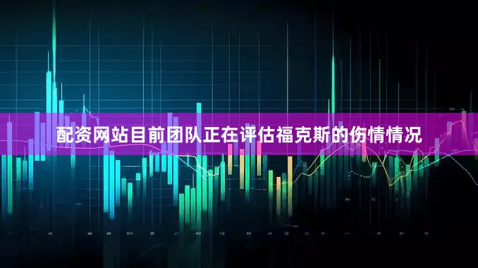 配资网站目前团队正在评估福克斯的伤情情况