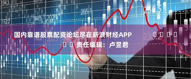 国内靠谱股票配资论坛尽在新浪财经APP            						责任编辑：卢昱君
