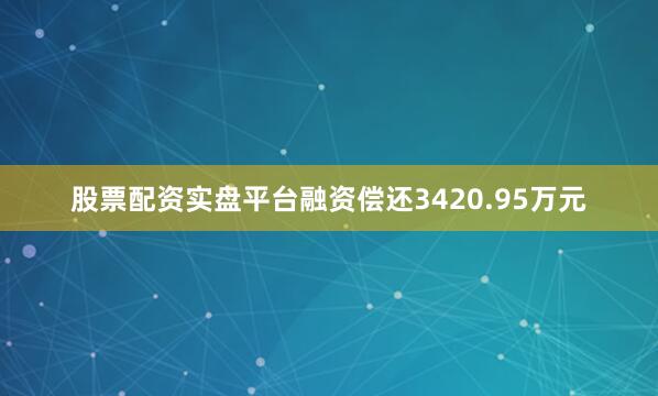 股票配资实盘平台融资偿还3420.95万元